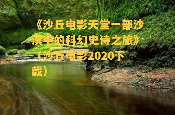 《沙丘电影天堂一部沙漠中的科幻史诗之旅》（沙丘电影2020下载）