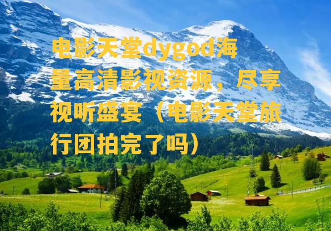 电影天堂dygod海量高清影视资源，尽享视听盛宴（电影天堂旅行团拍完了吗）