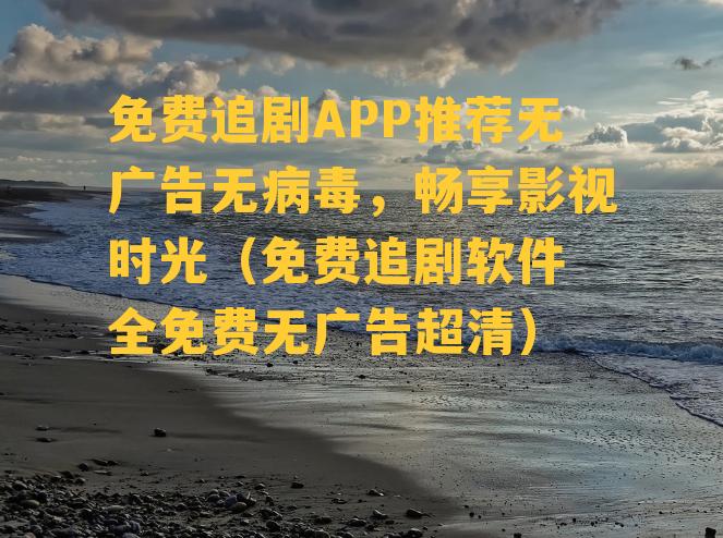 免费追剧APP推荐无广告无病毒，畅享影视时光（免费追剧软件 全免费无广告超清）