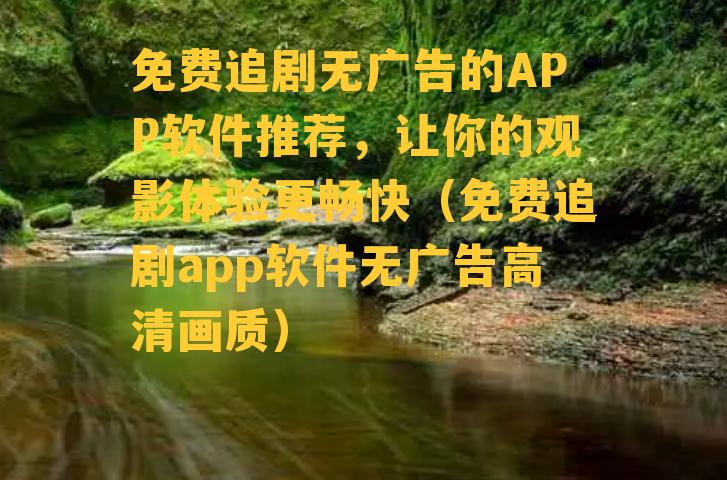 免费追剧无广告的APP软件推荐，让你的观影体验更畅快（免费追剧app软件无广告高清画质）