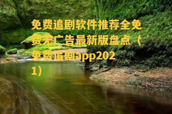 免费追剧软件推荐全免费无广告最新版盘点（免费追剧app2021）