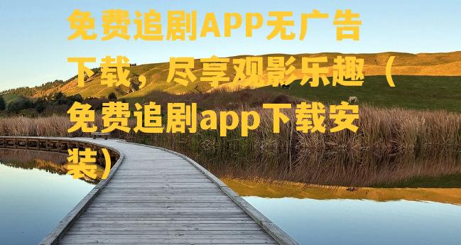 免费追剧APP无广告下载，尽享观影乐趣（免费追剧app下载安装）