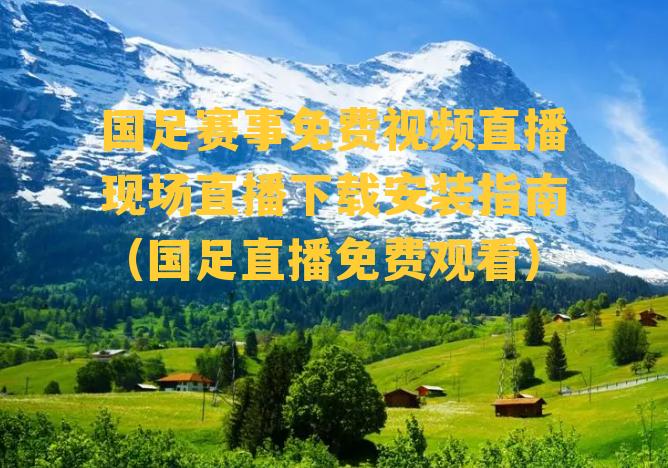 国足赛事免费视频直播现场直播下载安装指南（国足直播免费观看）