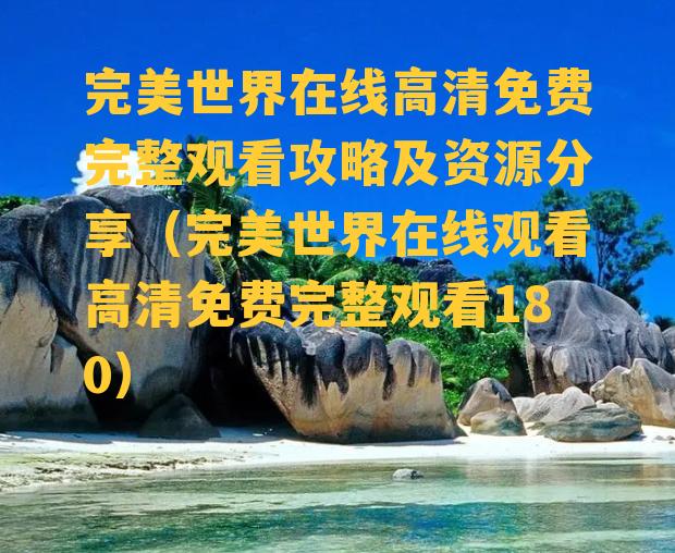 完美世界在线高清免费完整观看攻略及资源分享（完美世界在线观看高清免费完整观看180）