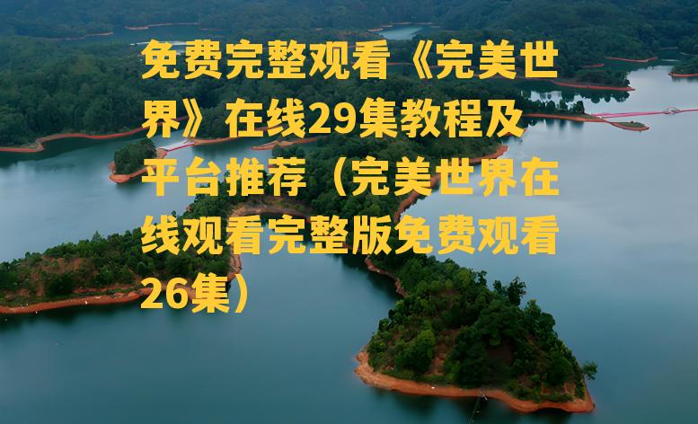 免费完整观看《完美世界》在线29集教程及平台推荐（完美世界在线观看完整版免费观看26集）