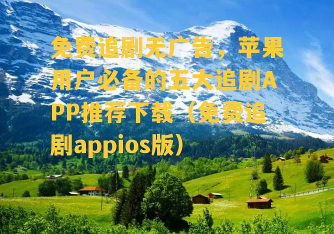 免费追剧无广告，苹果用户必备的五大追剧APP推荐下载（免费追剧appios版）