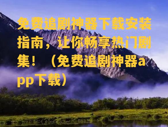 免费追剧神器下载安装指南，让你畅享热门剧集！（免费追剧神器app下载）