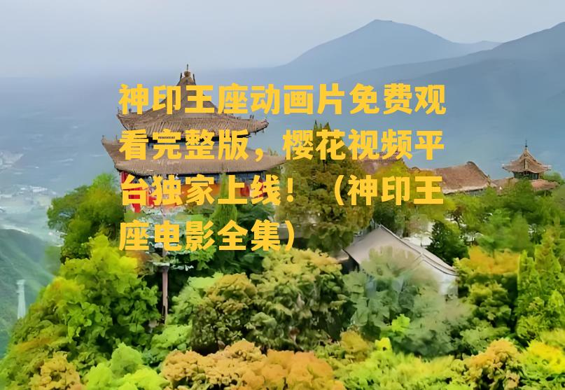 神印王座动画片免费观看完整版，樱花视频平台独家上线！（神印王座电影全集）