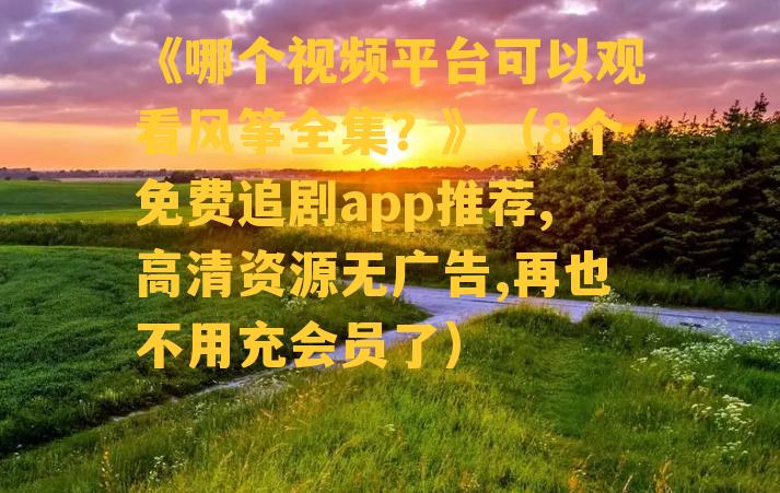 《哪个视频平台可以观看风筝全集？》（8个免费追剧app推荐,高清资源无广告,再也不用充会员了）