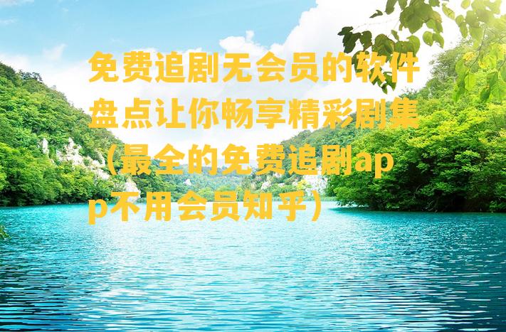 免费追剧无会员的软件盘点让你畅享精彩剧集（最全的免费追剧app不用会员知乎）