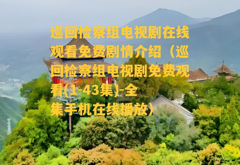 巡回检察组电视剧在线观看免费剧情介绍（巡回检察组电视剧免费观看(1-43集)-全集手机在线播放）