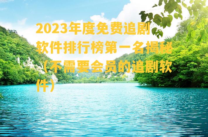 2023年度免费追剧软件排行榜第一名揭秘（不需要会员的追剧软件）