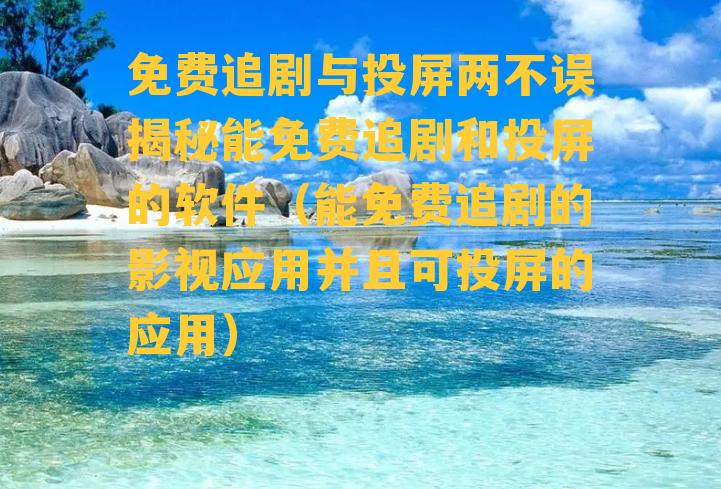 免费追剧与投屏两不误揭秘能免费追剧和投屏的软件（能免费追剧的影视应用并且可投屏的应用）