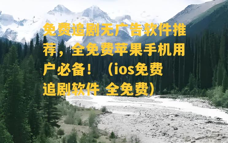 免费追剧无广告软件推荐，全免费苹果手机用户必备！（ios免费追剧软件 全免费）