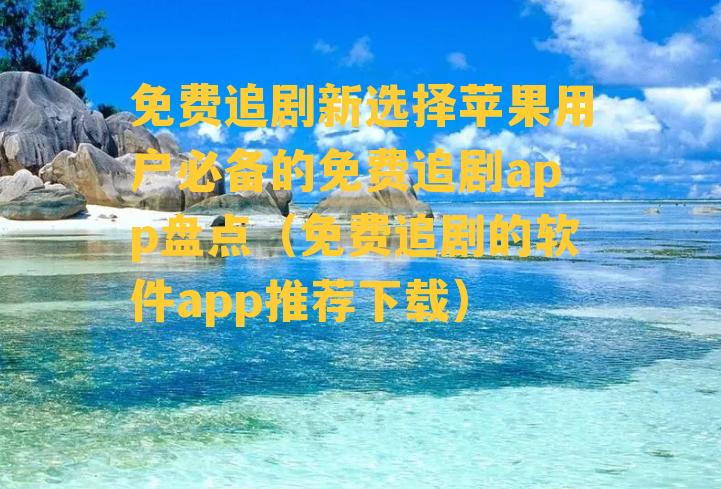 免费追剧新选择苹果用户必备的免费追剧app盘点（免费追剧的软件app推荐下载）