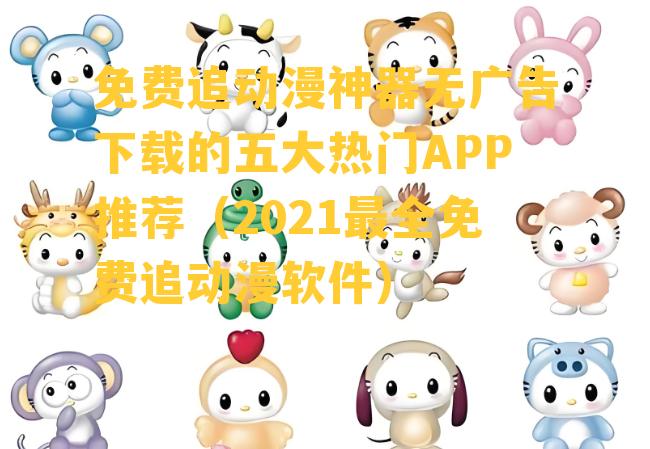 免费追动漫神器无广告下载的五大热门APP推荐（2021最全免费追动漫软件）