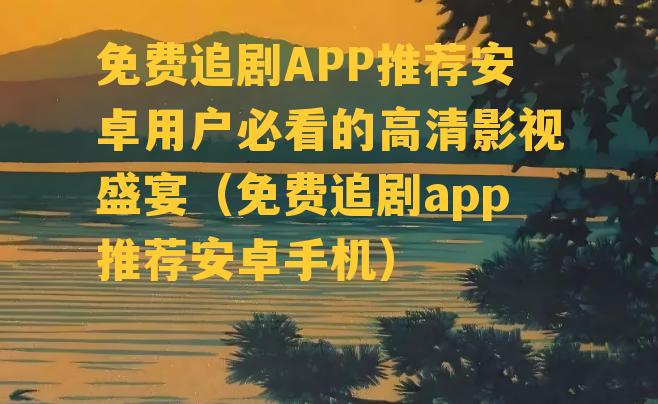 免费追剧APP推荐安卓用户必看的高清影视盛宴（免费追剧app推荐安卓手机）