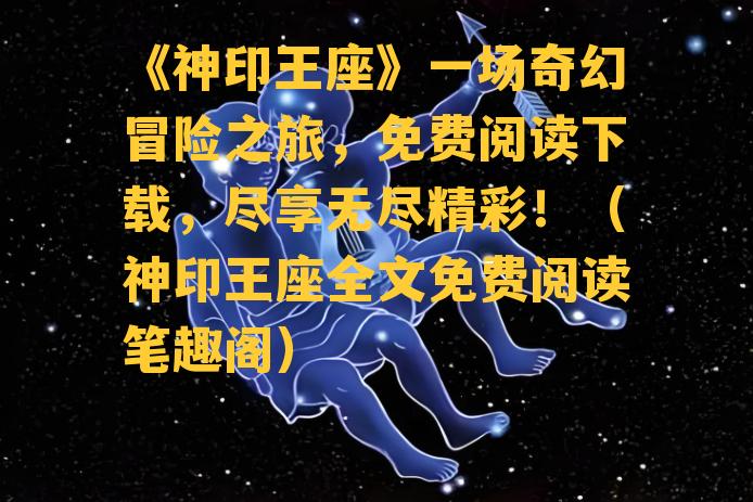 《神印王座》一场奇幻冒险之旅，免费阅读下载，尽享无尽精彩！（神印王座全文免费阅读笔趣阁）