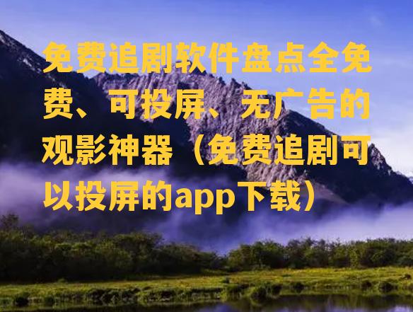 免费追剧软件盘点全免费、可投屏、无广告的观影神器（免费追剧可以投屏的app下载）