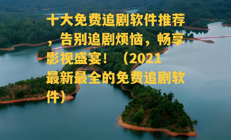 十大免费追剧软件推荐，告别追剧烦恼，畅享影视盛宴！（2021最新最全的免费追剧软件）