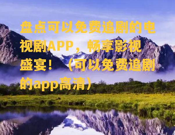 盘点可以免费追剧的电视剧APP，畅享影视盛宴！（可以免费追剧的app高清）