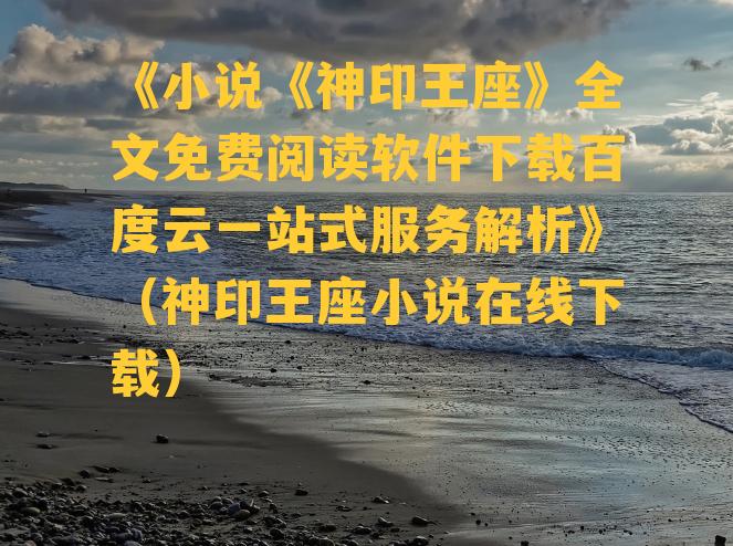 《小说《神印王座》全文免费阅读软件下载百度云一站式服务解析》（神印王座小说在线下载）