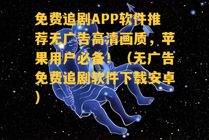 免费追剧APP软件推荐无广告高清画质，苹果用户必备！（无广告免费追剧软件下载安卓）