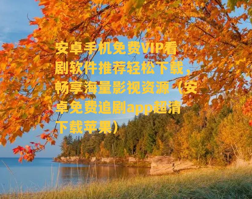 安卓手机免费VIP看剧软件推荐轻松下载，畅享海量影视资源（安卓免费追剧app超清下载苹果）