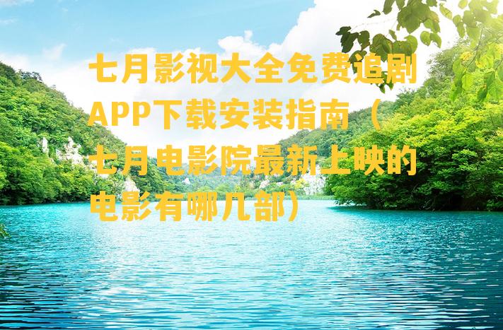 七月影视大全免费追剧APP下载安装指南（七月电影院最新上映的电影有哪几部）