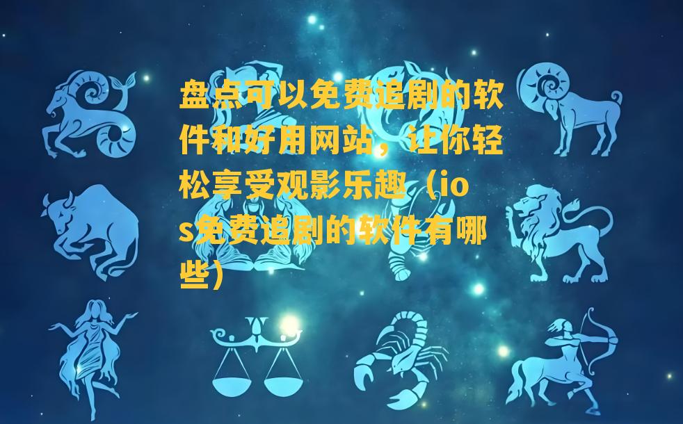 盘点可以免费追剧的软件和好用网站，让你轻松享受观影乐趣（ios免费追剧的软件有哪些）