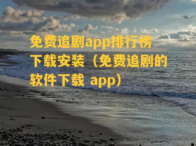 免费追剧app排行榜下载安装（免费追剧的软件下载 app）