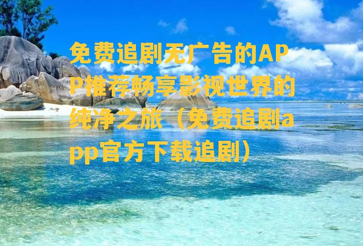 免费追剧无广告的APP推荐畅享影视世界的纯净之旅（免费追剧app官方下载追剧）