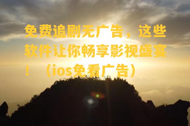 免费追剧无广告，这些软件让你畅享影视盛宴！（ios免看广告）