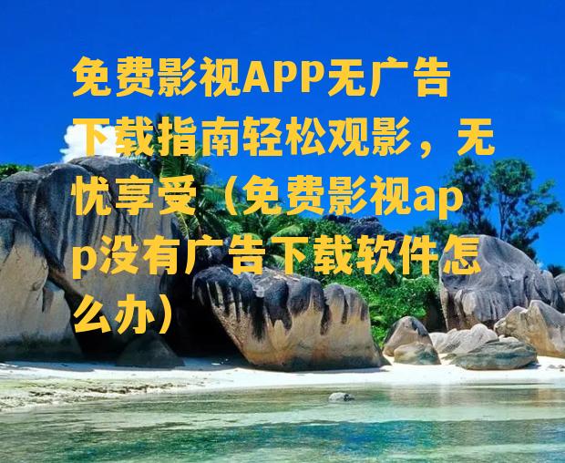 免费影视APP无广告下载指南轻松观影，无忧享受（免费影视app没有广告下载软件怎么办）