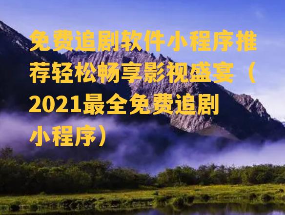 免费追剧软件小程序推荐轻松畅享影视盛宴（2021最全免费追剧小程序）