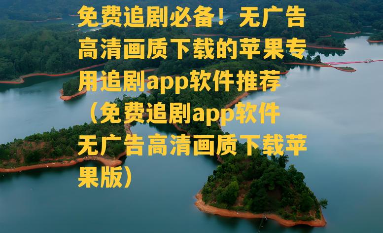 免费追剧必备！无广告高清画质下载的苹果专用追剧app软件推荐（免费追剧app软件无广告高清画质下载苹果版）