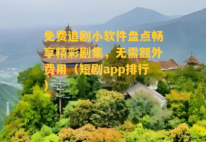 免费追剧小软件盘点畅享精彩剧集，无需额外费用（短剧app排行）