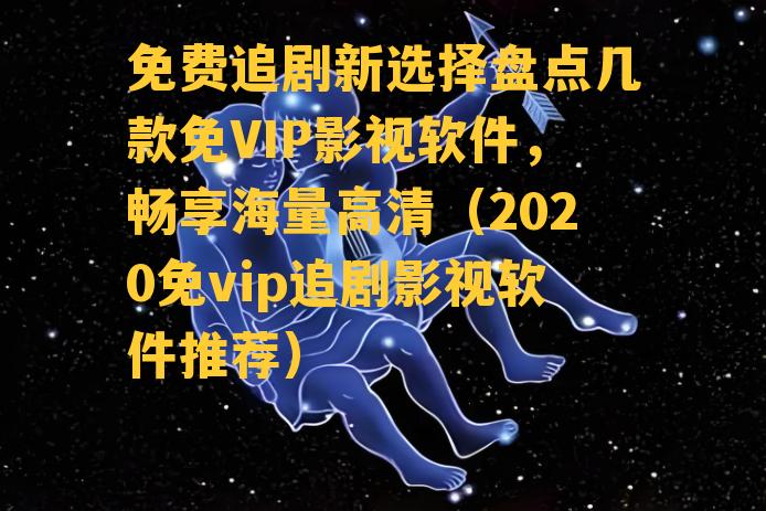 免费追剧新选择盘点几款免VIP影视软件，畅享海量高清（2020免vip追剧影视软件推荐）