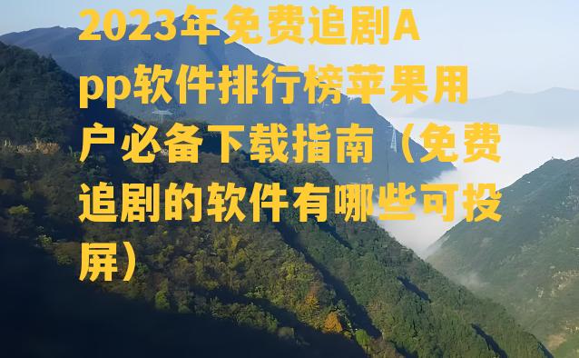 2023年免费追剧App软件排行榜苹果用户必备下载指南（免费追剧的软件有哪些可投屏）