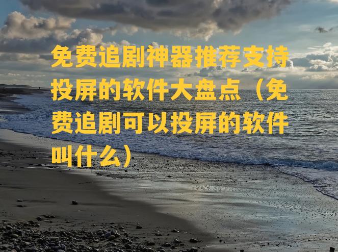 免费追剧神器推荐支持投屏的软件大盘点（免费追剧可以投屏的软件叫什么）