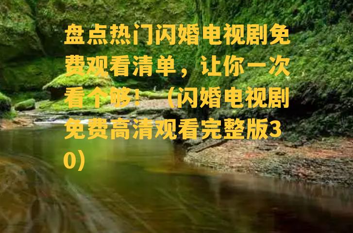 盘点热门闪婚电视剧免费观看清单，让你一次看个够！（闪婚电视剧免费高清观看完整版30）