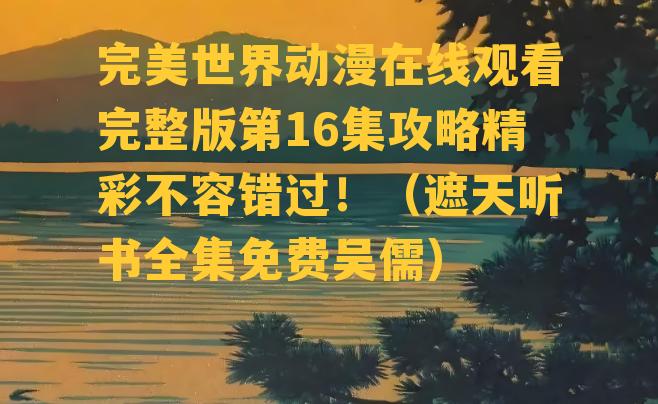 完美世界动漫在线观看完整版第16集攻略精彩不容错过！（遮天听书全集免费吴儒）