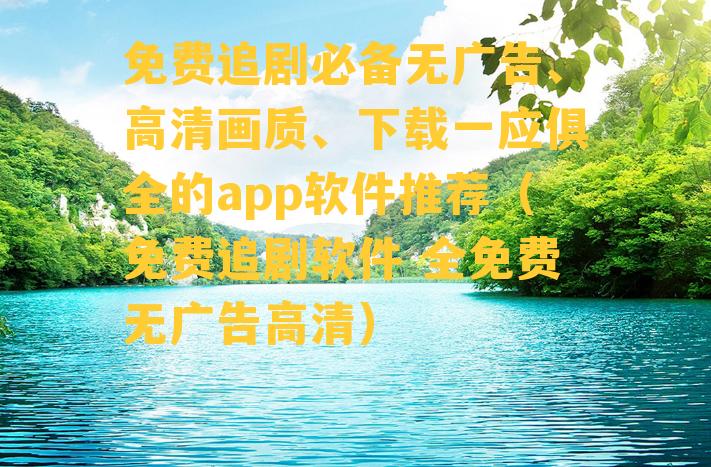 免费追剧必备无广告、高清画质、下载一应俱全的app软件推荐（免费追剧软件 全免费无广告高清）