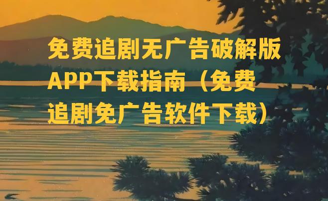 免费追剧无广告破解版APP下载指南（免费追剧免广告软件下载）