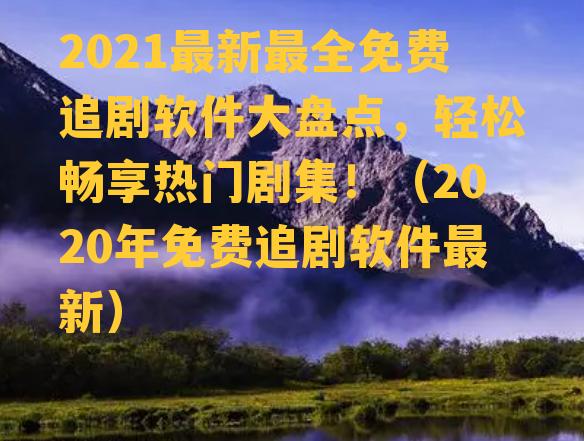 2021最新最全免费追剧软件大盘点，轻松畅享热门剧集！（2020年免费追剧软件最新）