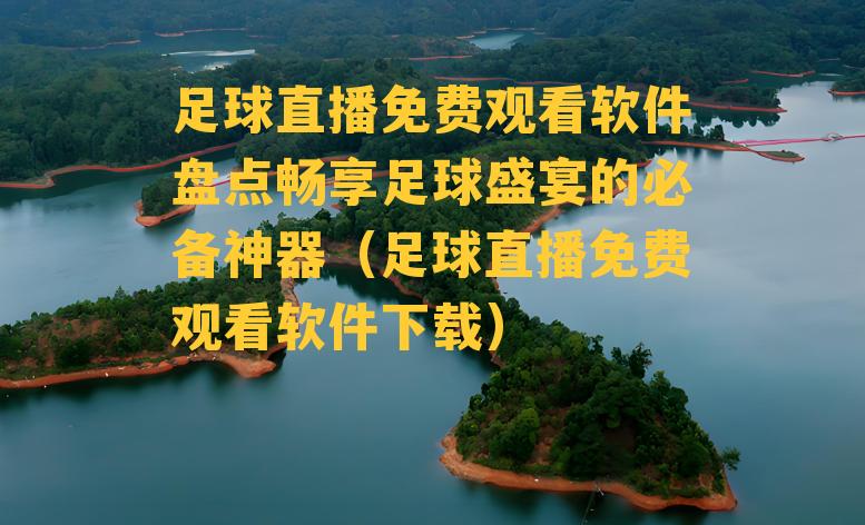 足球直播免费观看软件盘点畅享足球盛宴的必备神器（足球直播免费观看软件下载）